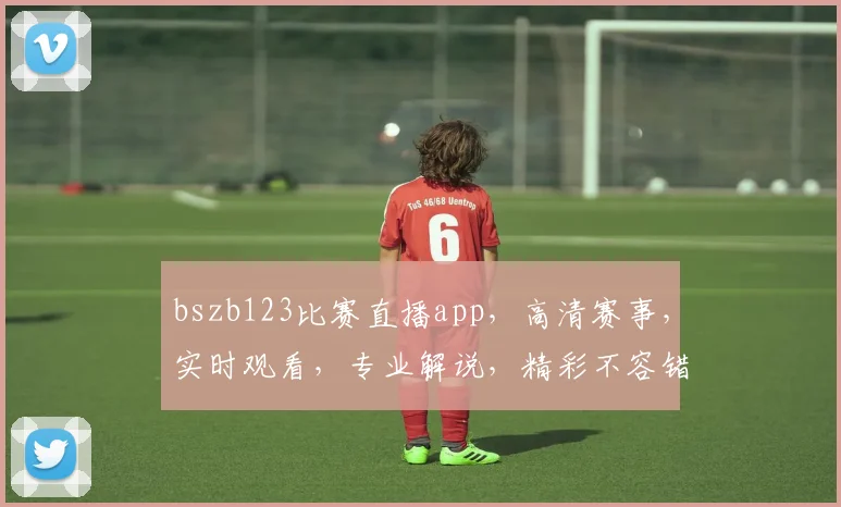 bszb123比赛直播app，高清赛事，实时观看，专业解说，精彩不容错过，快来体验