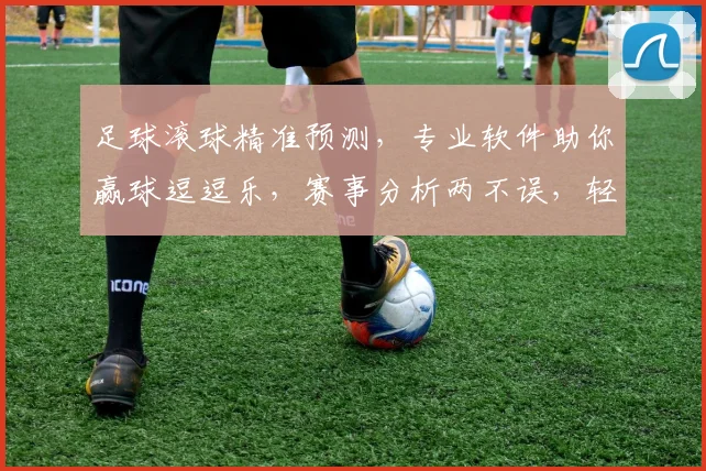 足球滚球精准预测，专业软件助你赢球逗逗乐，赛事分析两不误，轻松驾驭比赛节奏