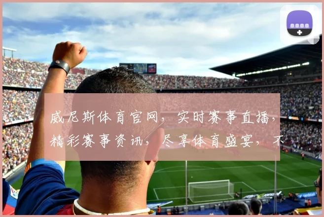 威尼斯体育官网，实时赛事直播，精彩赛事资讯，尽享体育盛宴，不容错过
