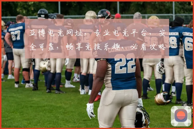 亚博电竞网址，专业电竞平台，安全可靠，畅享竞技乐趣，必看攻略