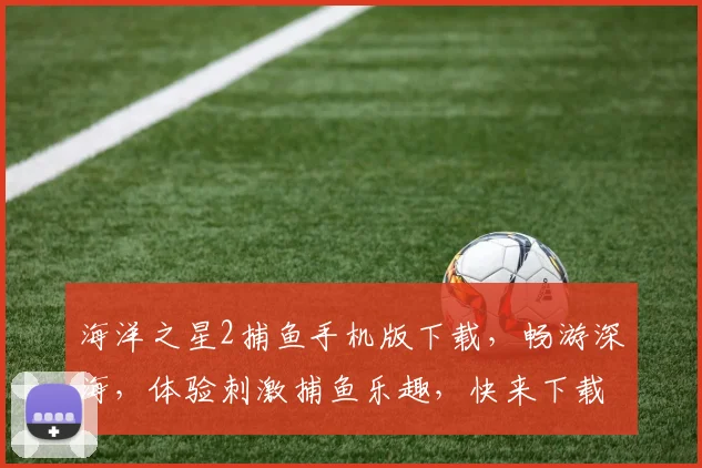 海洋之星2捕鱼手机版下载，畅游深海，体验刺激捕鱼乐趣，快来下载吧，不容错过
