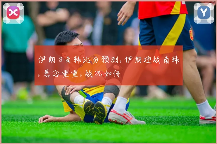 伊朗 s南韩比分预测,伊朗迎战南韩,悬念重重,战况如何