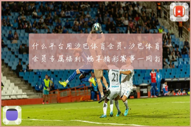 什么平台用沙巴体育会员,沙巴体育会员专属福利,畅享精彩赛事一网打尽,精彩不停歇
