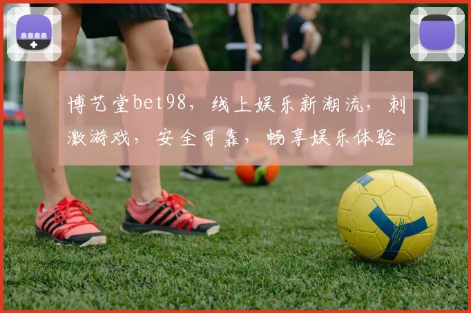 博艺堂bet98，线上娱乐新潮流，刺激游戏，安全可靠，畅享娱乐体验