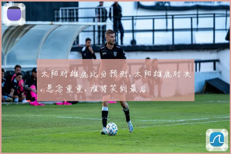 太阳对雄鹿比分预测,太阳雄鹿对决,悬念重重,谁将笑到最后